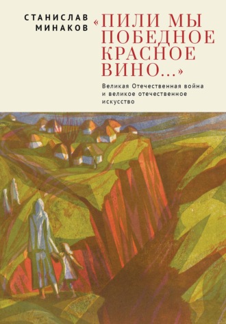. «Пили мы Победное красное вино…». Великая Отечественная война и великое отечественное искусство. Эссе и статьи XXI века