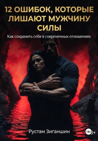 Рустам Зиганшин. 12 ошибок, которые лишают мужчину силы: как сохранить себя в современных отношениях