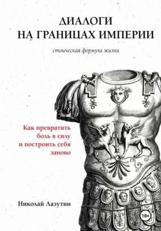 Николай Лазутин. Диалоги на границах империи: стоическая формула жизни. Как превратить боль в силу и построить себя заново