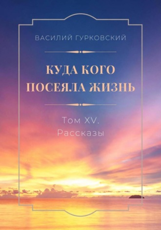 Василий Гурковский. Куда кого посеяла жизнь. Том XV. Рассказы