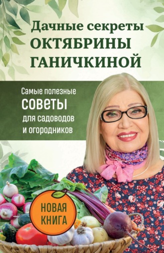 Октябрина Ганичкина. Дачные секреты Октябрины Ганичкиной. Самые полезные советы для садоводов и огородников
