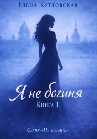 Елена Кутловская. Я не богиня. Книга 1. Серия Не богиня