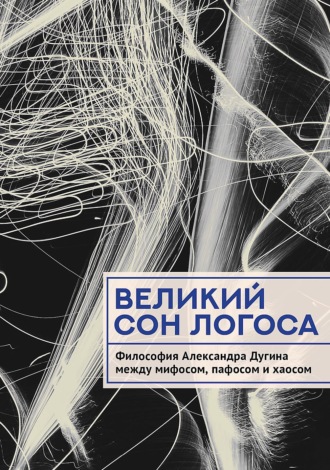 Коллектив авторов. Великий сон Логоса. Философия Александра Дугина между мифосом, пафосом и хаосом