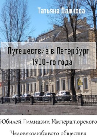 Татьяна Пашкова. Путешествие в Петербург 1900-го года. Юбилей Гимназии Императорского Человеколюбивого общества