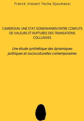 FRANCK JIRESERT TECHA DJOUMESSI. Cameroun : Un ?tat Gondwanien entre Conflits de Valeurs et Rupture des Transactions Collusives: Une ?tude Synth?tique des Dynamiques Politiques et Socioculturelles Contemporaines