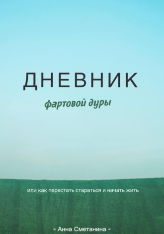 Анна Сметанина. Дневник фартовой дуры. Или как перестать стараться и начать жить