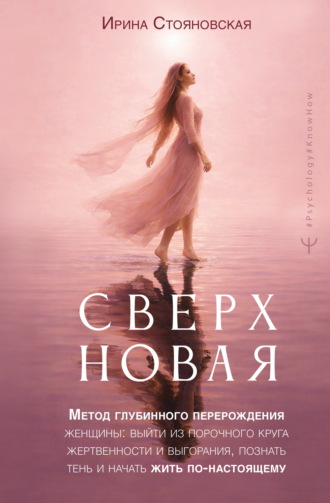 Ирина Стояновская. «Сверхновая». Метод глубинного перерождения женщины: выйти из порочного круга жертвенности и выгорания, познать тень и начать жить по-настоящему