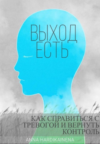 Anna Hardikainena. Выход есть: как справиться с тревогой и вернуть контроль