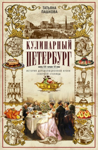 Татьяна Пашкова. Кулинарный Петербург. Конец XIX – начало XX века. История дореволюционной кухни Северной столицы