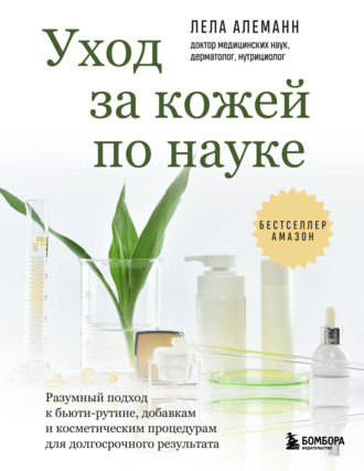 Лела Алеманн. Уход за кожей по науке. Разумный подход к бьюти-рутине, добавкам и косметическим процедурам для долгосрочного результата