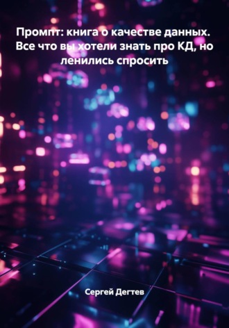 Сергей Дегтев. Промпт: книга о качестве данных.  Все что вы хотели знать про КД, но ленились спросить