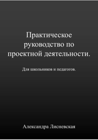 Александра Лисневская. Практическое руководство по проектной деятельности для школьников и педагогов