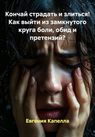 Евгения Капелла. Кончай страдать и злиться! Как выйти из замкнутого круга боли, обид и претензий?