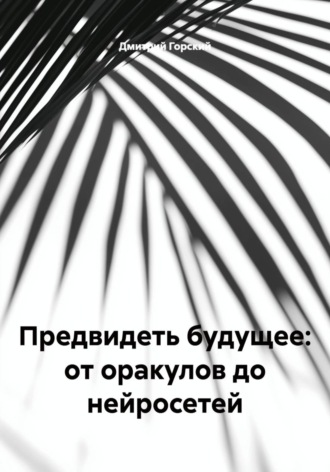 Дмитрий Горский. Предвидеть будущее: от оракулов до нейросетей