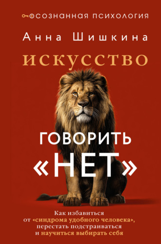 Анна Шишкина. Искусство говорить «НЕТ». Как избавиться от синдрома «удобного человека», перестать подстраиваться и научиться выбирать себя
