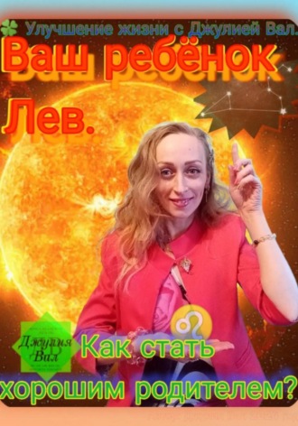 Джулия Вал. Лев. Как стать хорошим родителем для ребёнка Льва. Автор – Джулия Вал.