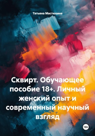 Татьяна Мастюхина. Сквирт. Обучающее пособие 18+. Личный женский опыт и современный научный взгляд