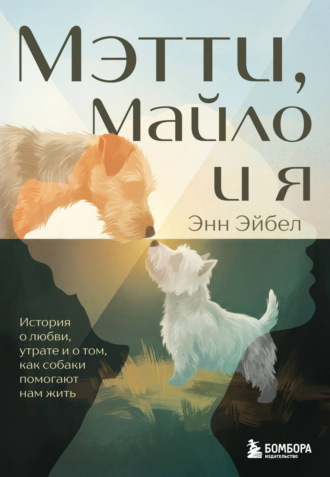 Энн Эйбел. Мэтти, Майло и я. История о любви, утрате и том, как собаки помогают нам жить