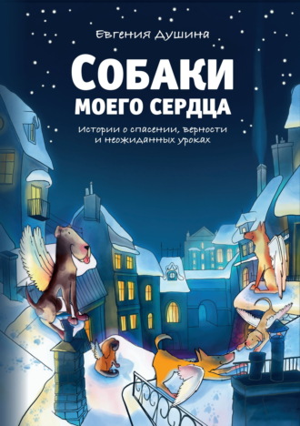 Евгения Душина. Собаки моего сердца. Истории о спасении, верности и неожиданных уроках