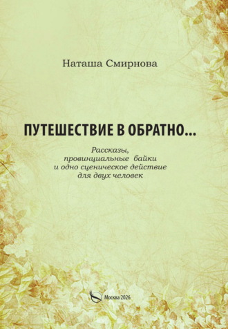 Наталья Смирнова. Путешествие в обратно… Рассказы, провинциальные байки и одно сценическое действие для двух человек