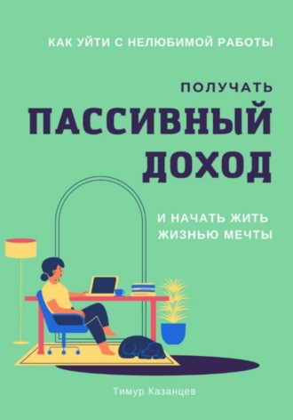 Тимур Казанцев. Как уйти с нелюбимой работы, получать пассивный доход и начать жить жизнью мечты