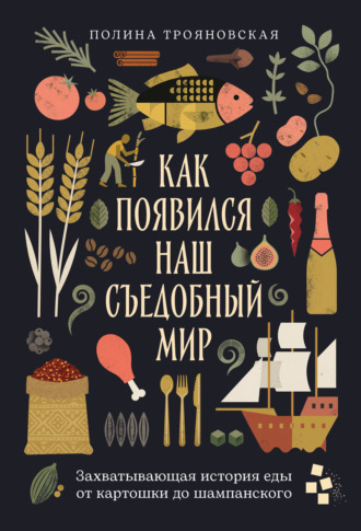 Полина Трояновская. Как появился наш съедобный мир: Захватывающая история еды от картошки до шампанского