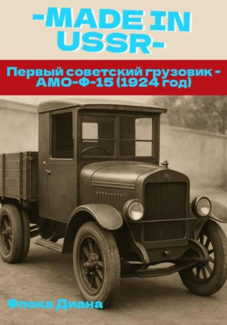 Диана Константиновна Флока. MADE in USSR: Первый советский грузовик - АМО-Ф-15 (1924 год)
