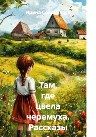 Ирина Солоникова. Там, где цвела черемуха. Рассказы о деревенском детстве