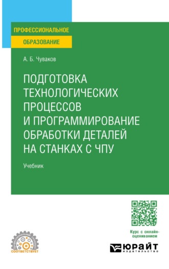 Чуваков Александр Борисович. Подготовка технологических процессов и программирование обработки деталей на станках с ЧПУ. Учебник для СПО