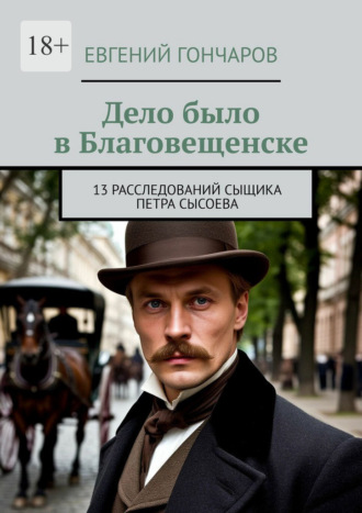Евгений Гончаров. Дело было в Благовещенске. 13 расследований сыщика Петра Сысоева