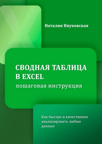 Наталия Внуковская. Сводная таблица в Excel. Пошаговая инструкция. Как быстро и качественно анализировать любые данные