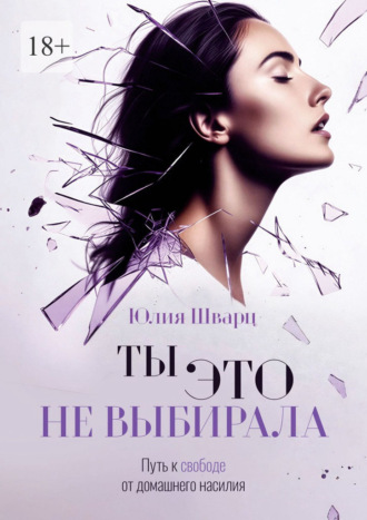 Юлия Шварц. Ты это не выбирала. Путь к свободе от домашнего насилия