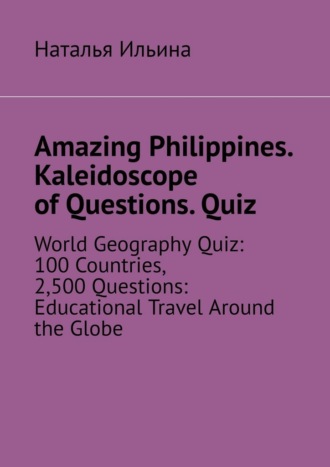 Наталья Ильина. Amazing Philippines. Kaleidoscope of questions. Quiz. World geography quiz: 100 countries, 2,500 questions: educational travel around the globe