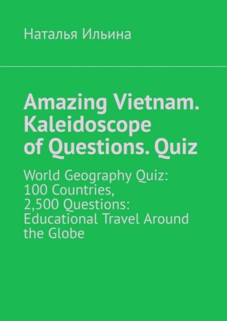 Наталья Ильина. Amazing Vietnam. Kaleidoscope of Questions. Quiz. World Geography Quiz: 100 Countries, 2,500 Questions: Educational Travel Around the Globe