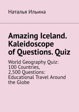 Наталья Ильина. Amazing Iceland. Kaleidoscope of Questions. Quiz. World Geography Quiz: 100 Countries, 2,500 Questions: Educational Travel Around the Globe