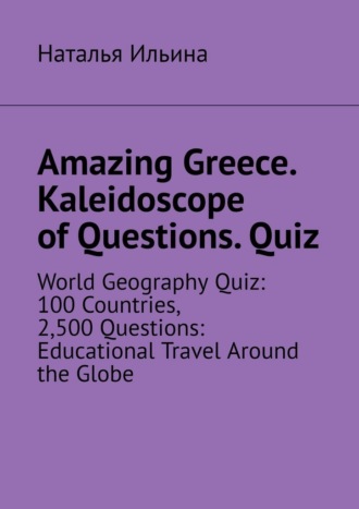 Наталья Ильина. Amazing Greece. Kaleidoscope of Questions. Quiz. World Geography Quiz: 100 Countries, 2,500 Questions: Educational Travel Around the Globe