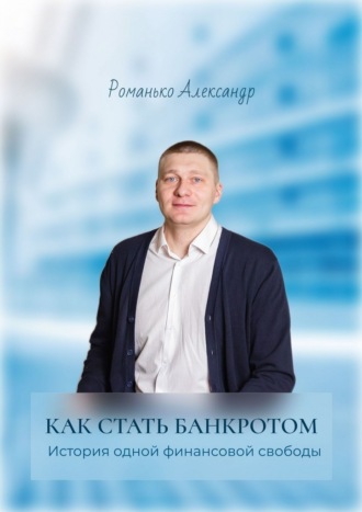Александр Андреевич Романько. Как стать банкротом. История одной финансовой свободы. Краткое руководство по процедуре банкротства