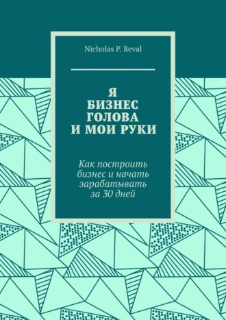 . Я, бизнес, голова и мои руки. Как построить бизнес и начать зарабатывать за 30 дней