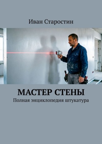 Иван Старостин. Мастер стены. Полная энциклопедия штукатура