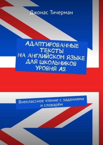 . Адаптированные тексты на английском языке для школьников уровня A2. Внеклассное чтение с заданиями и словарём