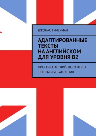Джонас Тичерман. Адаптированные тексты на английском для уровня B2. Практика английского через тексты и упражнения