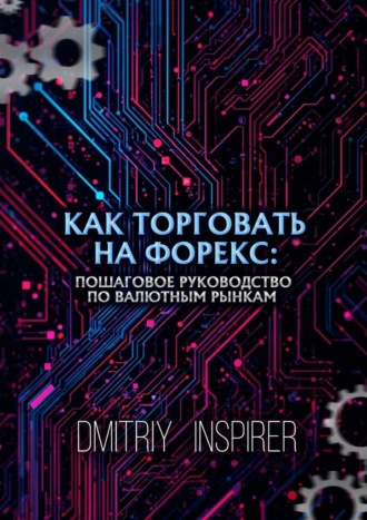 Dmitriy Inspirer. Как торговать на Форекс: Пошаговое руководство по валютным рынкам