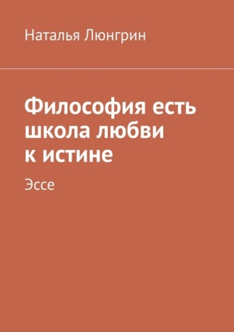 Наталья Люнгрин. Философия есть школа любви к истине. Эссе