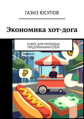 Газиз Юсупов. Экономика хот-дога. Книга для молодых предпринимателей