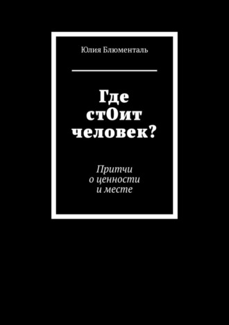Юлия Блюменталь. Где стОит человек? Притчи о ценности и месте
