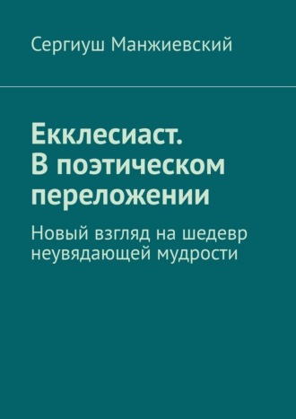 . Екклесиаст. В поэтическом переложении. Новый взгляд на шедевр неувядающей мудрости
