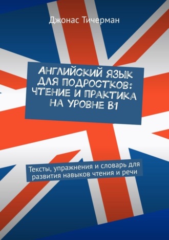 . Английский язык для подростков: чтение и практика на уровне B1. Тексты, упражнения и словарь для развития навыков чтения и речи