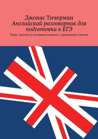 Джонас Тичерман. Английский разговорник для подготовки к ЕГЭ. Темы, лексика и составные вопросы с примерами ответов
