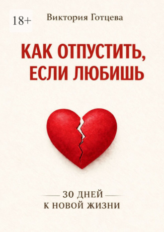 Виктория Готцева. Как отпустить, если любишь. 30 дней к новой жизни