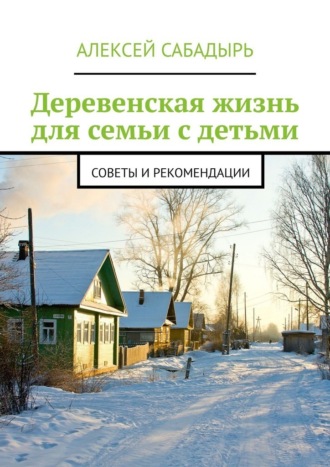 Алексей Сабадырь. Деревенская жизнь для семьи с детьми. Советы и рекомендации